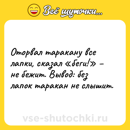 Шутка: Оторвал таракану все лапки, сказал «беги!» – не бежит. Вывод: без лапок таракан не слышит.