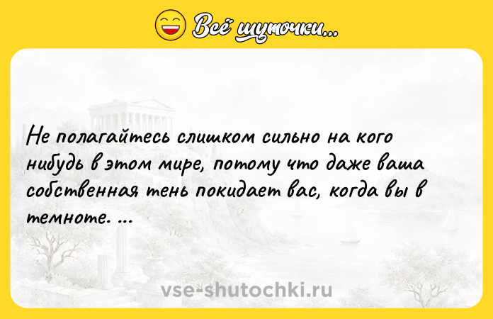 Цитата: Не полагайтесь слишком сильно на кого нибудь в этом мире, потому что даже ваша собственная тень покидает вас, когда вы в темноте. Восточная мудрость