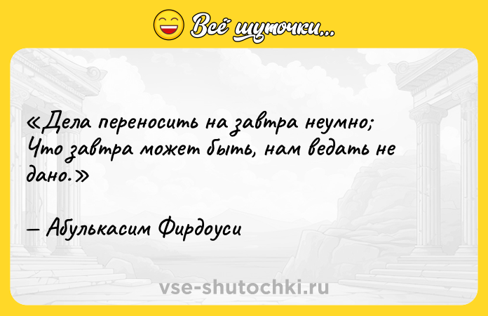 Цитата: Дела переносить на завтра неумно Что завтра может быть, нам ведать не дано.Абулькасим Фирдоуси