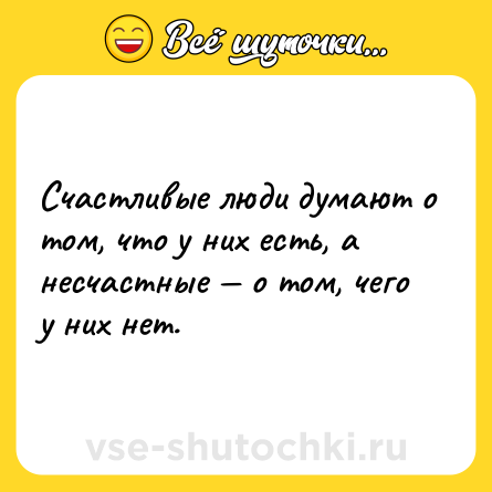Шутка: Счастливые люди думают о том, что у них есть, а несчастные — о том, чего у них нет.