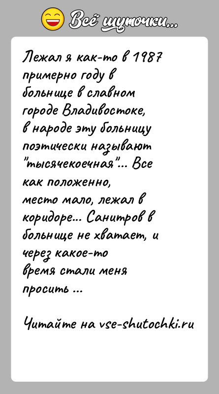 История: Лежал я как-то в 1987 примерно году в больнице в славном городе Владивостоке,в народе эту больницу поэтически называют тысячекоечная ... Все