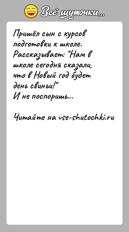 История: Пришёл сын с курсов подготовки к школе. Рассказывает: Нам в школе сегодня сказали, что в Новый год будет день свиньи! И