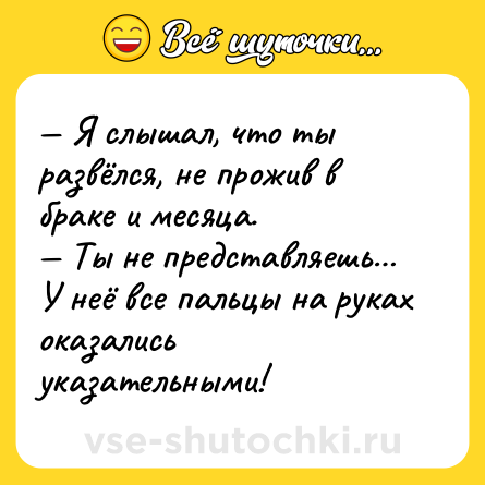 Шутка: — Я слышал, что ты развёлся, не прожив в браке и месяца.<br>— Ты не представляешь… У неё все пальцы на руках оказались указательными!