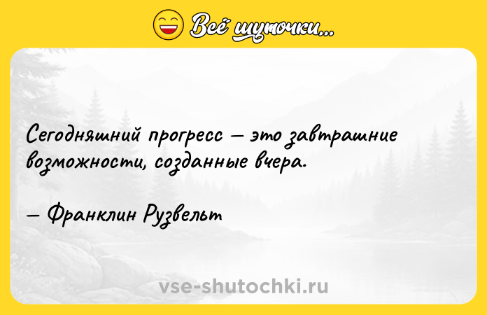Цитата: Сегодняшний прогресс это завтрашние возможности, созданные вчера. Франклин Рузвельт