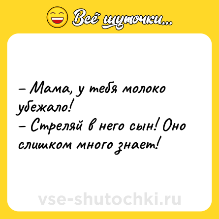 Шутка: – Мама, у тебя молоко убежало! <br>– Стреляй в него сын! Оно слишком много знает!