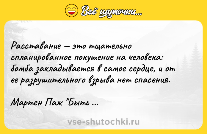 Цитата: Расставание это тщательно спланированное покушение на человека: бомба закладывается в самое сердце, и от ее разрушительного взрыва нет спасения.Мартен Паж Быть может, история любви