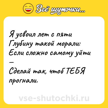 Шутка: Я усвоил лет с пяти<br>Глубину такой морали:<br>Если сложно самому уйти — <br>Сделай так, чтоб ТЕБЯ прогнали.