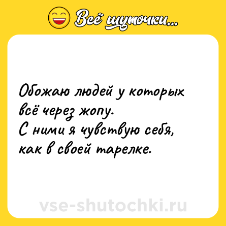 Шутка: Обожаю людей у которых всё через жопу.<br>С ними я чувствую себя, как в своей тарелке.