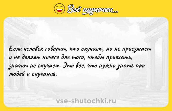 Цитата: Если человек говорит, что скучает, но не приезжает и не делает ничего для того, чтобы приехать, значит не скучает. Это все, что нужно знать про людей и скучания.