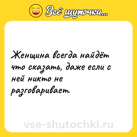 Шутка: Женщина всегда найдёт что сказать, даже если с ней никто не разговаривает.