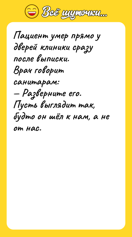 Шутка: Пациент умер прямо у дверей клиники сразу после выписки.Врач говорит санитарам: Разверните его. Пусть выглядит так, будто он шёл к нам, а не от нас.