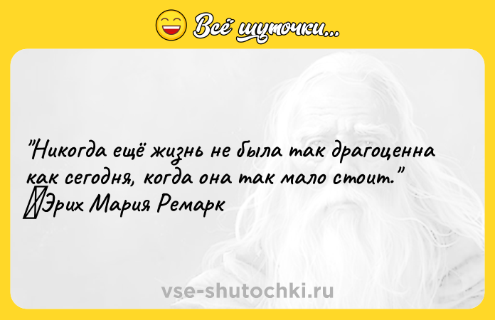 Цитата: Никогда ещё жизнь не была так драгоценна как сегодня, когда она так мало стоит. Эрих Мария Ремарк