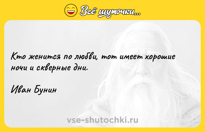 Цитата: Кто женится по любви, тот имеет хорошие ночи и скверные дни. Иван Бунин