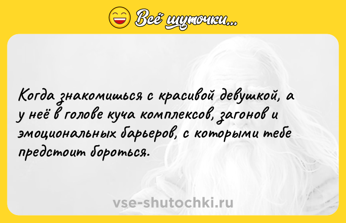 Цитата: Когда знакомишься с красивой девушкой, а у неё в голове куча комплексов, загонов и эмоциональных барьеров, с которыми тебе предстоит бороться.