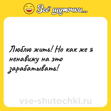 Шутка: Люблю жить! Но как же я ненавижу на это зарабатывать!