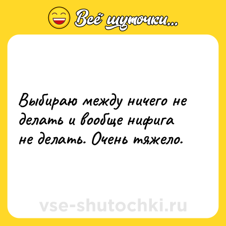 Шутка: Выбираю между ничего не делать и вообще нифига не делать. Очень тяжело.