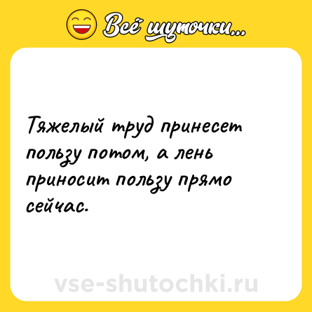 Шутка: Тяжелый труд принесет пользу потом, а лень приносит пользу прямо сейчас.