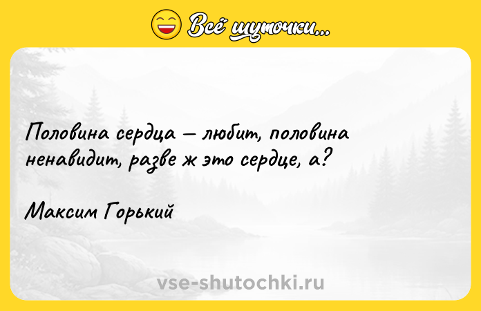 Цитата: Половина сердца любит, половина ненавидит, разве ж это сердце, а?Максим Горький