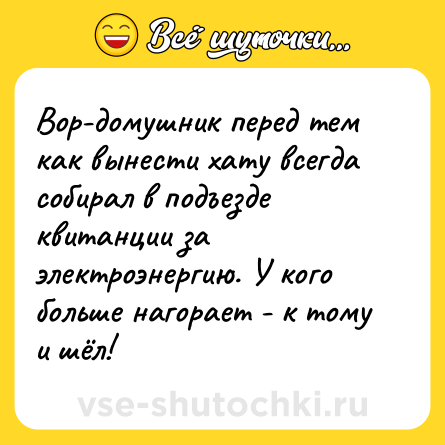 Шутка: Вор-домушник перед тем как вынести хату всегда собирал в подъезде квитанции за электроэнергию. У кого больше нагорает - к тому и шёл!