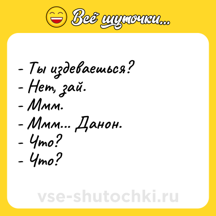 Шутка: - Ты издеваешься?<br>- Нет, зай.<br>- Ммм.<br>- Ммм... Данон.<br>- Что?<br>- Что?