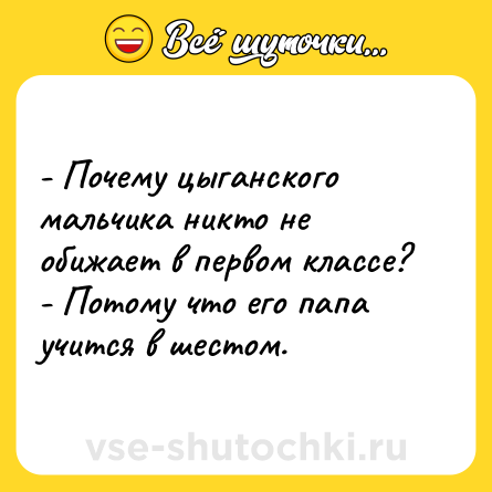 Шутка: - Почему цыганского мальчика никто не обижает в первом классе? <br>- Потому что его папа учится в шестом.