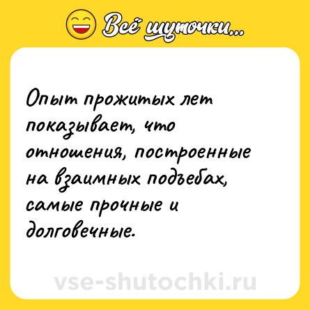 Шутка: Опыт прожитых лет показывает, что отношения, построенные на взаимных подъебах, самые прочные и долговечные.