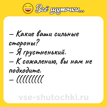 Шутка: Какие ваши сильные стороны? Я грустненький. К сожалению, вы нам не подходите. (((((((((