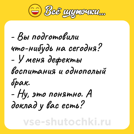 Шутка: - Вы подготовили что-нибудь на сегодня?<br>- У меня дефекты воспитания и однополый брак.<br>- Ну, это понятно. А доклад у вас есть?
