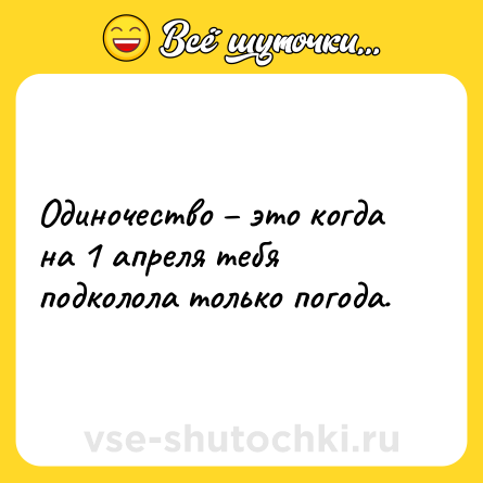 Шутка: Одиночество – это когда на 1 апреля тебя подколола только погода.