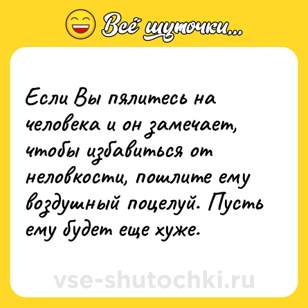 Шутка: Если Вы пялитесь на человека и он замечает, чтобы избавиться от неловкости, пошлите ему воздушный поцелуй. Пусть ему будет еще хуже.