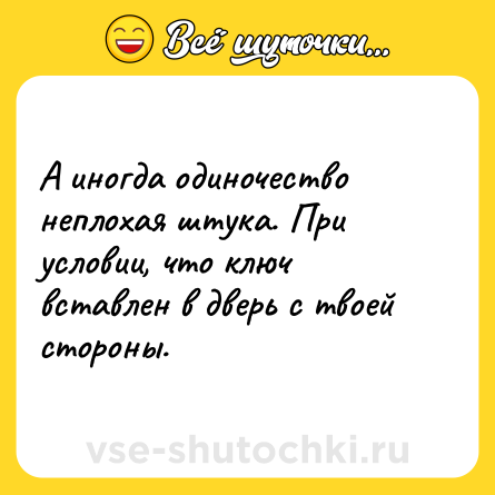 Шутка: А иногда одиночество неплохая штука. При условии, что ключ вставлен в дверь с твоей стороны.