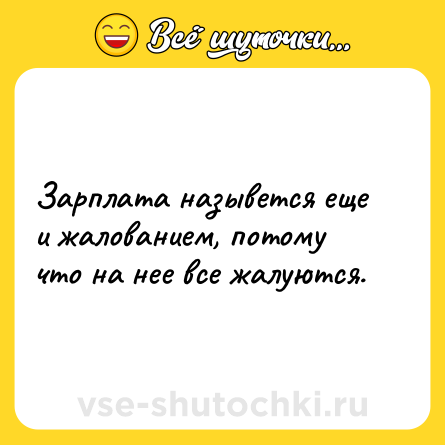 Шутка: Зарплата назывется еще и жалованием, потому что на нее все жалуются.