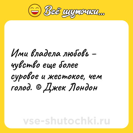 Шутка: Ими владела любовь чувство еще более суровое и жестокое, чем голод. Джек Лондон