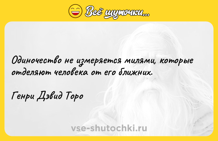Цитата: Одиночество не измеряется милями, которые отделяют человека от его ближних. Генри Дэвид Торо