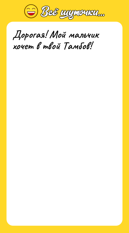 Дорогая! Мой мальчик хочет в твой Тамбов!
