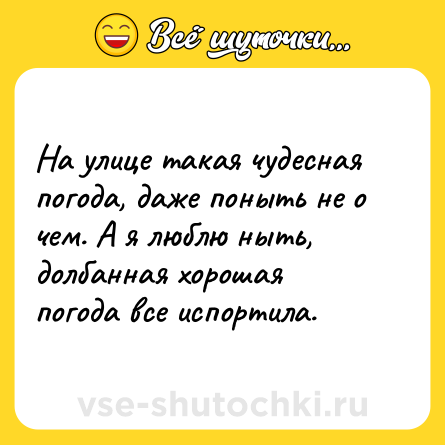 Шутка: На улице такая чудесная погода, даже поныть не о чем. А я люблю ныть, долбанная хорошая погода все испортила.
