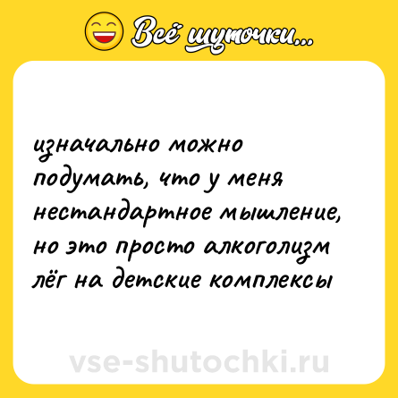 Шутка: изначально можно подумать, что у меня нестандартное мышление, но это просто алкоголизм лёг на детские комплексы