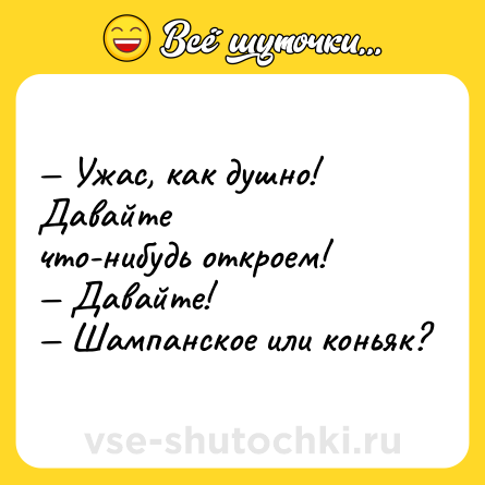 Шутка: — Ужас, как душно! Давайте<br>что-нибудь откроем!<br>— Давайте!<br>— Шампанское или коньяк?