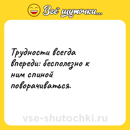 Шутка: Трудности всегда впереди: бесполезно к ним спиной поворачиваться.