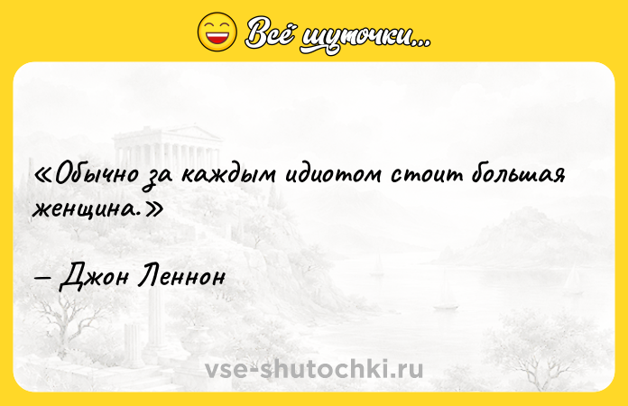 Цитата: Обычно за каждым идиотом стоит большая женщина.Джон Леннон