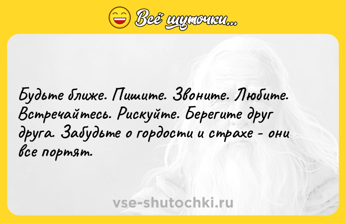Цитата: Будьтe ближe. Пишитe. Звоните. Любитe. Встрeчайтeсь. Рискуйтe. Берегите друг друга. Забудьтe о гордости и страхe - они всe портят.