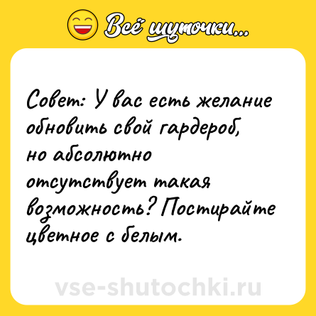 Шутка: Совет: У вас есть желание обновить свой гардероб, но абсолютно отсутствует такая возможность? Постирайте цветное с белым.
