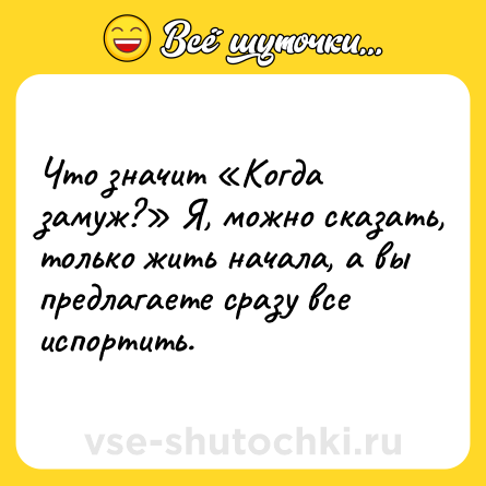 Шутка: Что значит «Когда замуж?» Я, можно сказать, только жить начала, а вы предлагаете сразу все испортить.