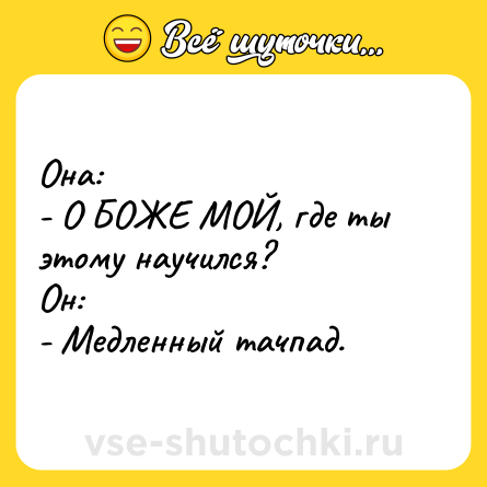 Шутка: Она:<br>- О БОЖЕ МОЙ, где ты этому научился?<br>Он:<br>- Медленный тачпад.