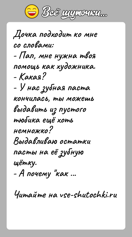 История: Дочка подходит ко мне со словами:- Пап, мне нужна твоя помощь как художника.- Какая?- У нас зубная паста кончилась, ты