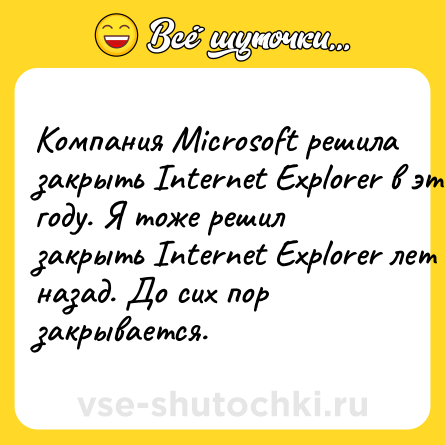 Шутка: Компания Microsoft решила закрыть Internet Explorer в этом году. Я тоже решил закрыть Internet Explorer лет 5 назад. До сих пор закрывается.