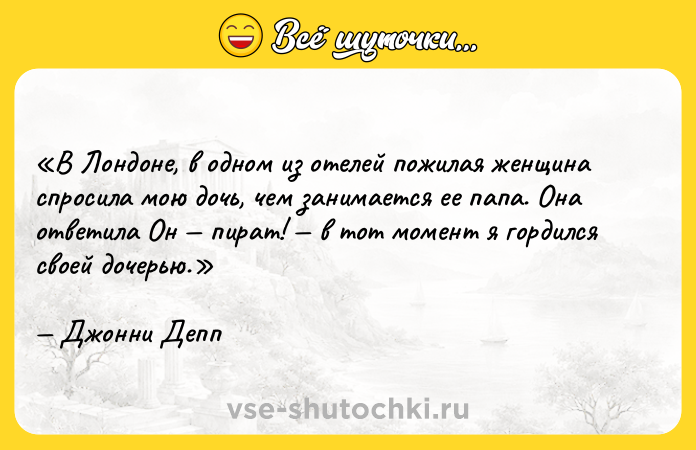 Цитата: В Лондоне, в одном из отелей пожилая женщина спросила мою дочь, чем занимается ее папа. Она ответила Он пират! в тот момент я гордился своей дочерью.Джонни Депп