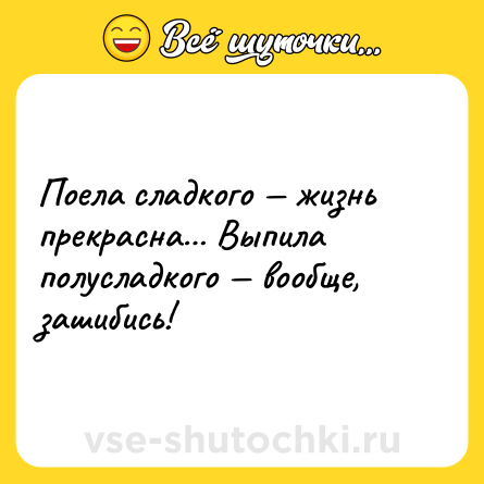 Шутка: Поела сладкого — жизнь прекрасна… Выпила полусладкого — вообще, зашибись!