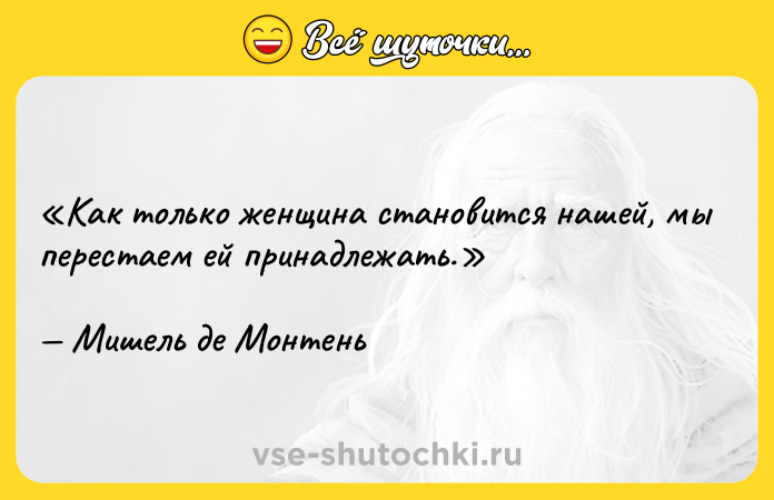 Цитата: Как только женщина становится нашей, мы перестаем ей принадлежать.Мишель де Монтень