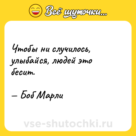 Шутка: Чтобы ни случилось, улыбайся, людей это бесит.<br><br>— Боб Марли